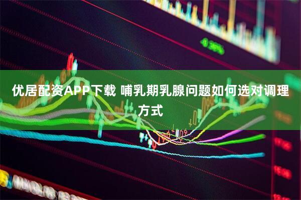 优居配资APP下载 哺乳期乳腺问题如何选对调理方式
