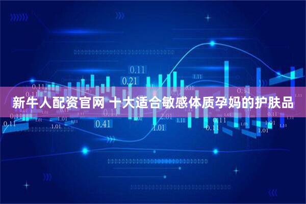 新牛人配资官网 十大适合敏感体质孕妈的护肤品