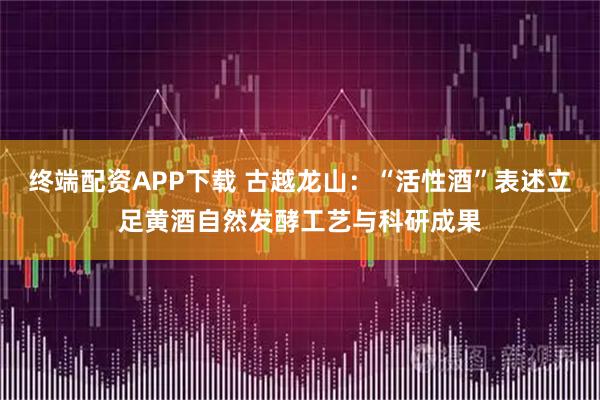 终端配资APP下载 古越龙山：“活性酒”表述立足黄酒自然发酵工艺与科研成果