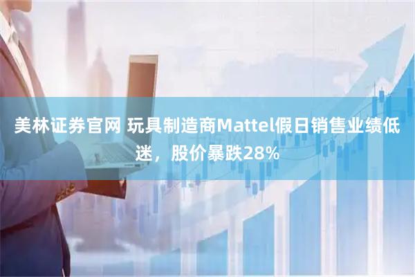 美林证券官网 玩具制造商Mattel假日销售业绩低迷，股价暴跌28%
