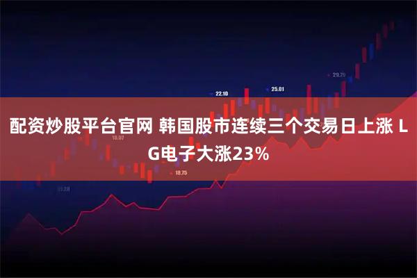 配资炒股平台官网 韩国股市连续三个交易日上涨 LG电子大涨23%