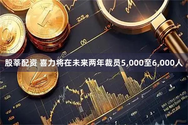 股莘配资 喜力将在未来两年裁员5,000至6,000人