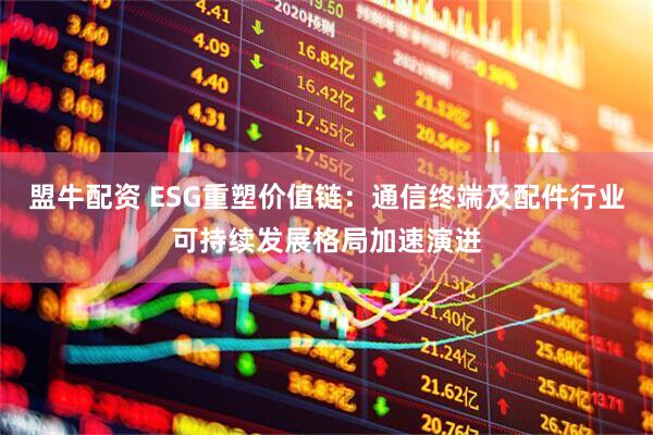 盟牛配资 ESG重塑价值链：通信终端及配件行业可持续发展格局加速演进