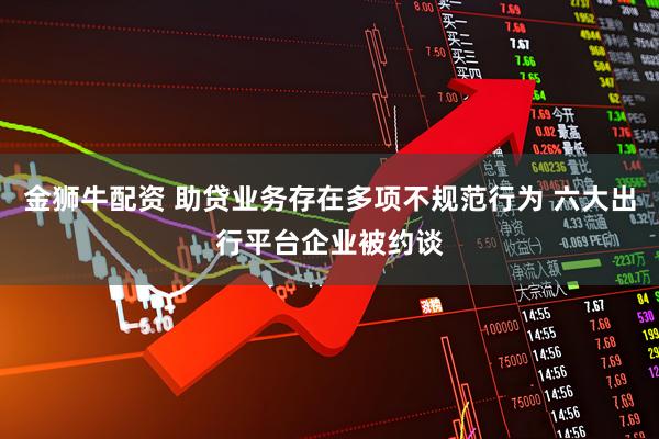 金狮牛配资 助贷业务存在多项不规范行为 六大出行平台企业被约谈