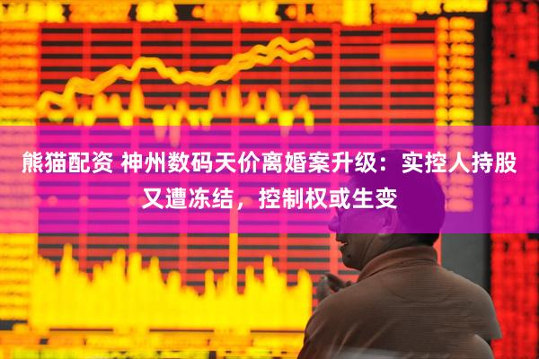 熊猫配资 神州数码天价离婚案升级：实控人持股又遭冻结，控制权或生变
