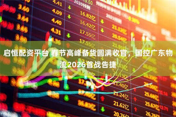启恒配资平台 春节高峰备货圆满收官，国控广东物流2026首战告捷