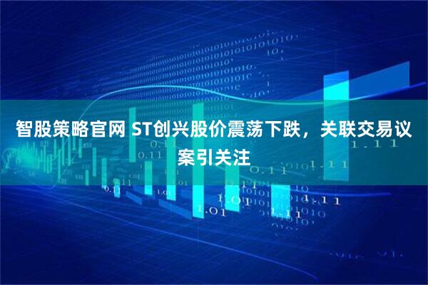 智股策略官网 ST创兴股价震荡下跌，关联交易议案引关注