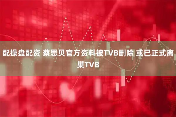 配操盘配资 蔡思贝官方资料被TVB删除 或已正式离巢TVB