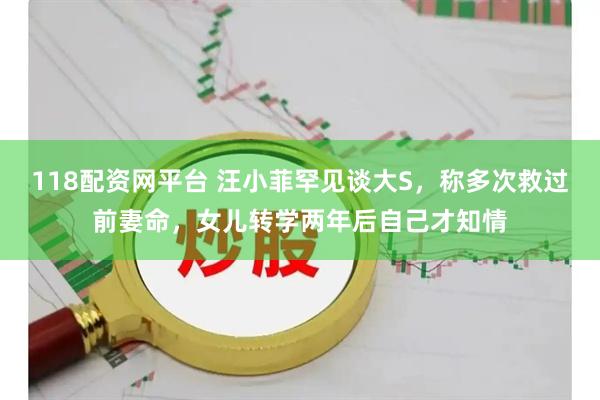 118配资网平台 汪小菲罕见谈大S，称多次救过前妻命，女儿转学两年后自己才知情