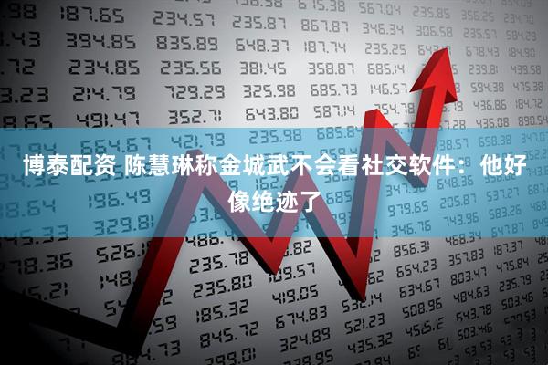 博泰配资 陈慧琳称金城武不会看社交软件：他好像绝迹了