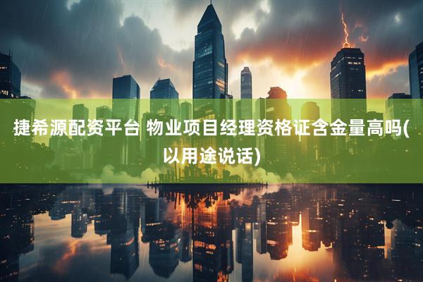 捷希源配资平台 物业项目经理资格证含金量高吗(以用途说话)