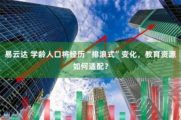 易云达 学龄人口将经历“排浪式”变化，教育资源如何适配？